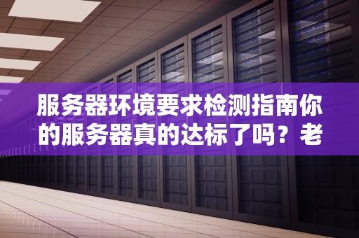 服务器环境要求检测指南你的服务器真的达标了吗？老司机带你避坑！