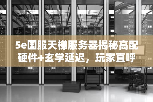 5e国服天梯服务器揭秘高配硬件+玄学延迟，玩家直呼“血压拉满”？