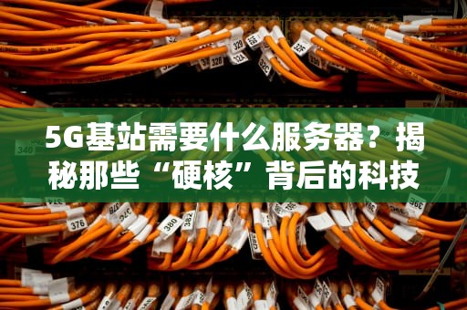 5G基站需要什么服务器？揭秘那些“硬核”背后的科技大佬！