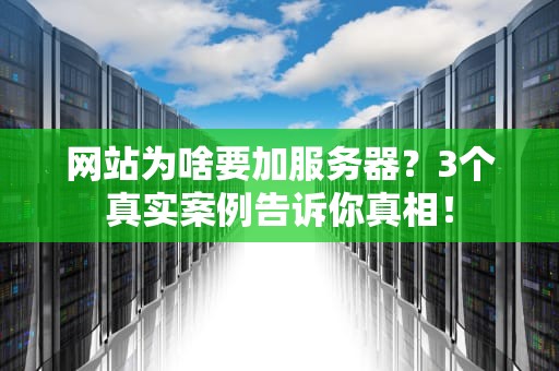 网站为啥要加服务器？3个真实案例告诉你真相！