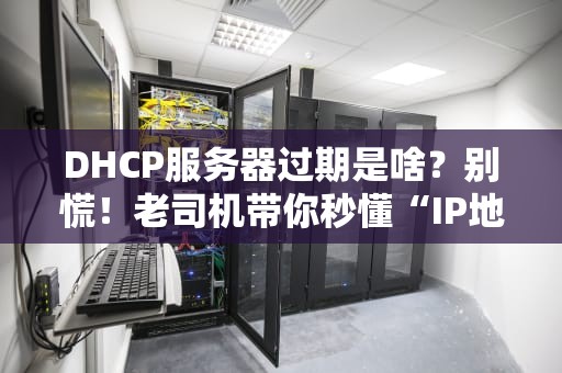 DHCP服务器过期是啥？别慌！老司机带你秒懂“IP地址租赁”那点事儿