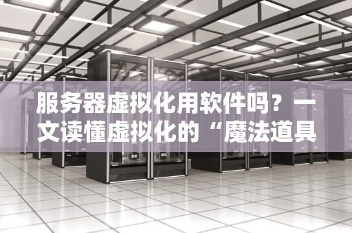 服务器虚拟化用软件吗？一文读懂虚拟化的“魔法道具”