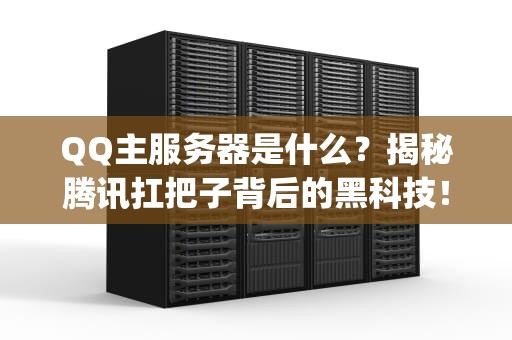 QQ主服务器是什么？揭秘腾讯扛把子背后的黑科技！(附专业测评)
