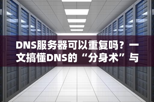 DNS服务器可以重复吗？一文搞懂DNS的“分身术”与“影分身之术”