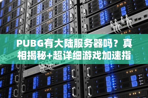 PUBG有大陆服务器吗？真相揭秘+超详细游戏加速指南！