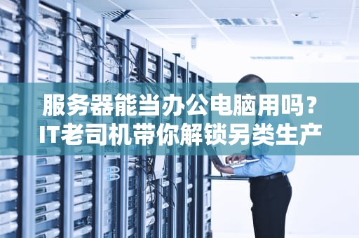 服务器能当办公电脑用吗？IT老司机带你解锁另类生产力工具！
