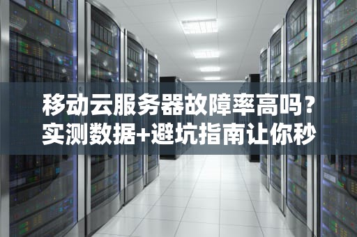 移动云服务器故障率高吗？实测数据+避坑指南让你秒懂！
