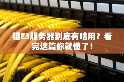 租E3服务器到底有啥用？看完这篇你就懂了！