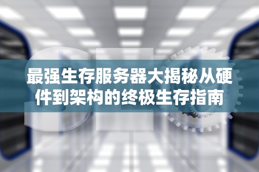 最强生存服务器大揭秘从硬件到架构的终极生存指南