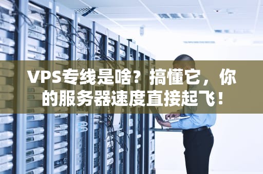 VPS专线是啥？搞懂它，你的服务器速度直接起飞！