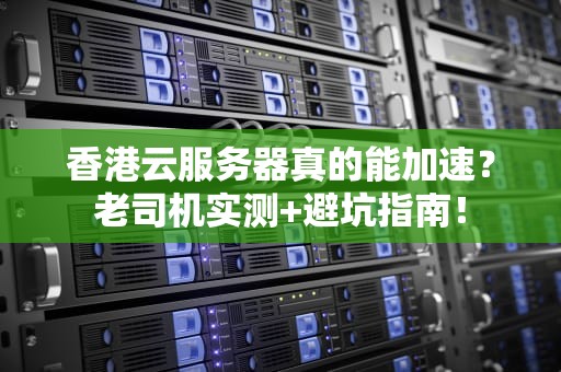 香港云服务器真的能加速？老司机实测+避坑指南！