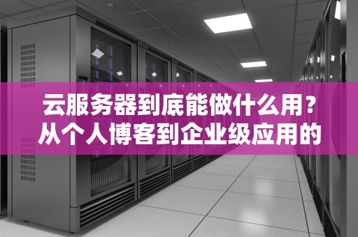 云服务器到底能做什么用？从个人博客到企业级应用的万能工具箱