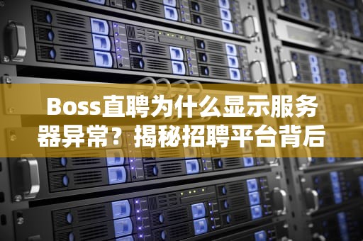 Boss直聘为什么显示服务器异常？揭秘招聘平台背后的“技术修罗场”