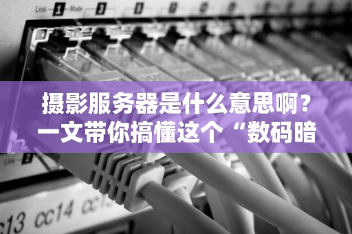 摄影服务器是什么意思啊？一文带你搞懂这个“数码暗房”的神奇之处！