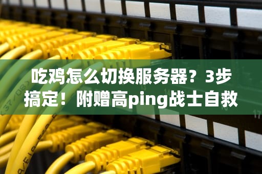 吃鸡怎么切换服务器？3步搞定！附赠高ping战士自救指南