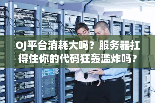OJ平台消耗大吗？服务器扛得住你的代码狂轰滥炸吗？