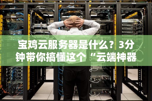 宝鸡云服务器是什么？3分钟带你搞懂这个“云端神器”！
