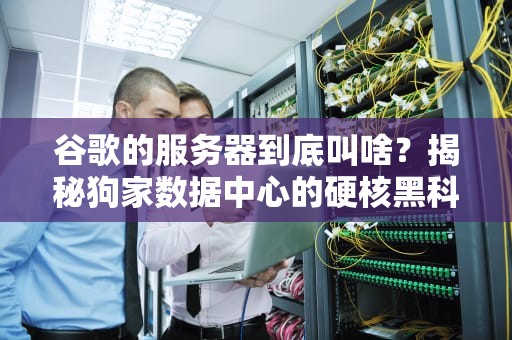 谷歌的服务器到底叫啥？揭秘狗家数据中心的硬核黑科技！