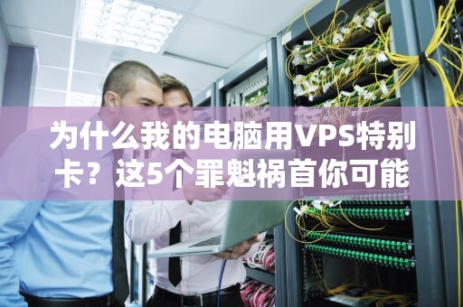 为什么我的电脑用VPS特别卡？这5个罪魁祸首你可能没想到！