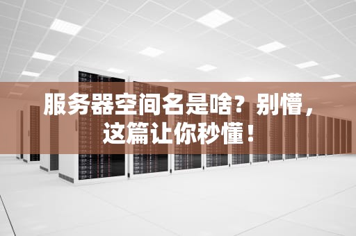 服务器空间名是啥？别懵，这篇让你秒懂！