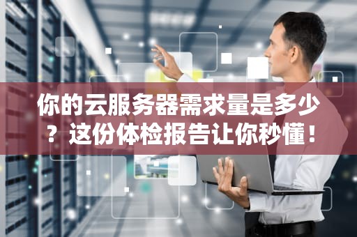 你的云服务器需求量是多少？这份体检报告让你秒懂！