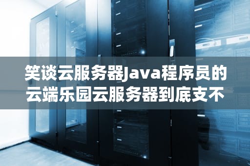 笑谈云服务器Java程序员的云端乐园云服务器到底支不支持Java？