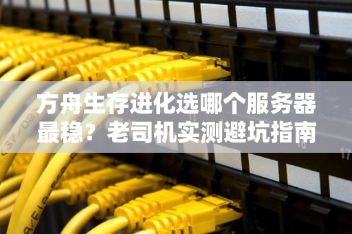 方舟生存进化选哪个服务器最稳？老司机实测避坑指南！