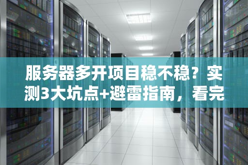 服务器多开项目稳不稳？实测3大坑点+避雷指南，看完秒变老司机！