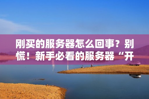 刚买的服务器怎么回事？别慌！新手必看的服务器“开箱”避坑指南
