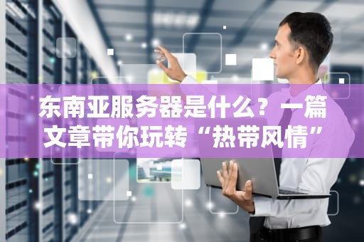 东南亚服务器是什么？一篇文章带你玩转“热带风情”主机！