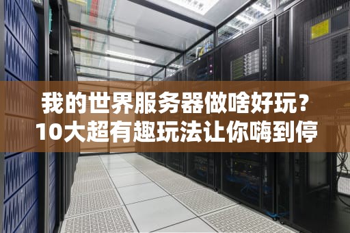 我的世界服务器做啥好玩？10大超有趣玩法让你嗨到停不下来！