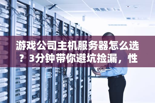 游戏公司主机服务器怎么选？3分钟带你避坑捡漏，性能翻倍不翻车！