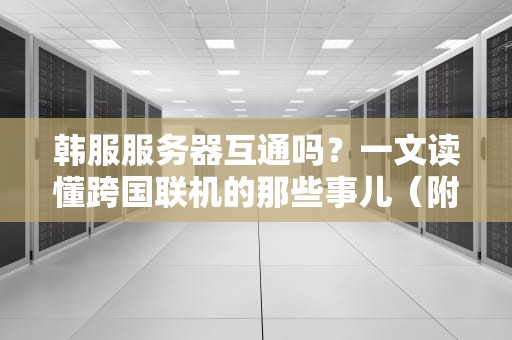 韩服服务器互通吗？一文读懂跨国联机的那些事儿（附实测数据）