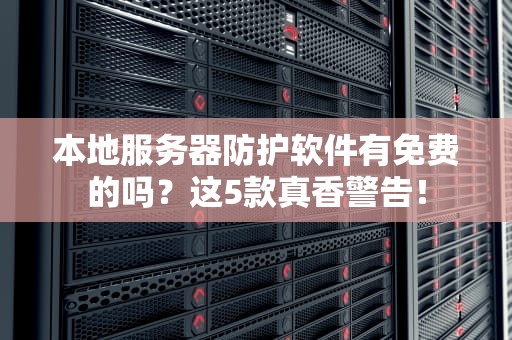 本地服务器防护软件有免费的吗？这5款真香警告！