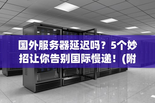 国外服务器延迟吗？5个妙招让你告别国际慢递！(附真实测评数据)