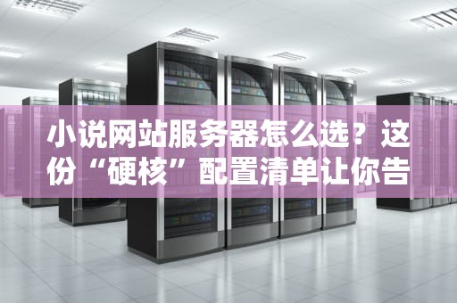小说网站服务器怎么选？这份“硬核”配置清单让你告别卡顿！
