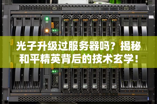 光子升级过服务器吗？揭秘和平精英背后的技术玄学！