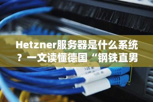 Hetzner服务器是什么系统？一文读懂德国“钢铁直男”的硬核配置！