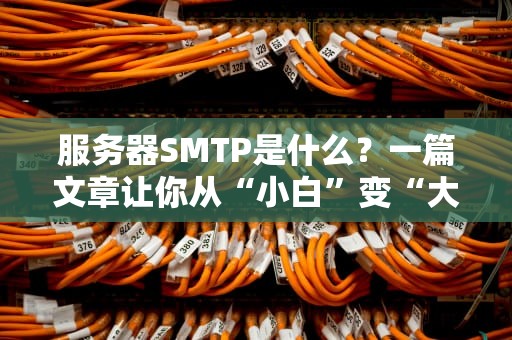 服务器SMTP是什么？一篇文章让你从“小白”变“大神”！