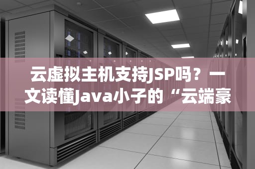 云虚拟主机支持JSP吗？一文读懂Java小子的“云端豪宅”需求！