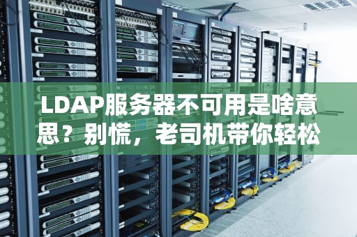 LDAP服务器不可用是啥意思？别慌，老司机带你轻松排雷！
