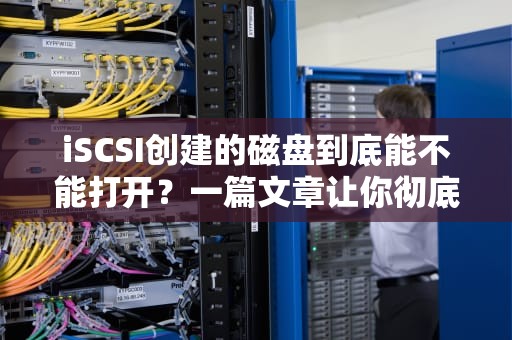 iSCSI创建的磁盘到底能不能打开？一篇文章让你彻底搞懂！