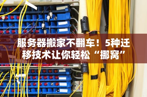 服务器搬家不翻车！5种迁移技术让你轻松“挪窝”