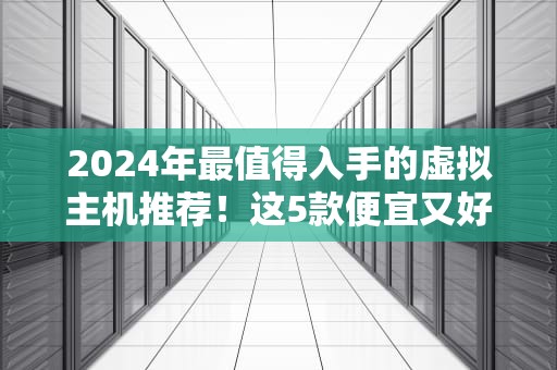 2024年最值得入手的虚拟主机推荐！这5款便宜又好用，新手也能秒变建站老司机