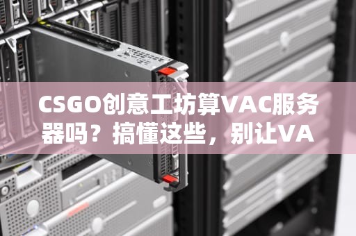 CSGO创意工坊算VAC服务器吗？搞懂这些，别让VAC误封毁了你的账号！