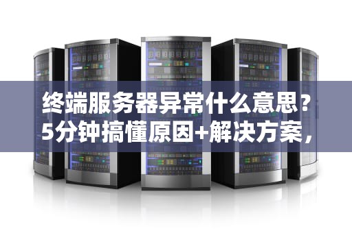 终端服务器异常什么意思？5分钟搞懂原因+解决方案，运维老鸟都收藏了！