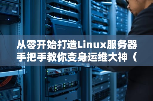 从零开始打造Linux服务器手把手教你变身运维大神（附避坑指南）