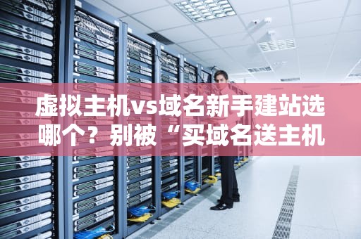 虚拟主机vs域名新手建站选哪个？别被“买域名送主机”忽悠了！