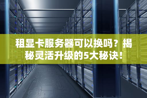 租显卡服务器可以换吗？揭秘灵活升级的5大秘诀！