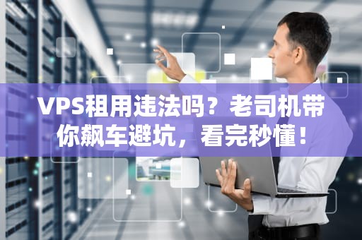 VPS租用违法吗？老司机带你飙车避坑，看完秒懂！